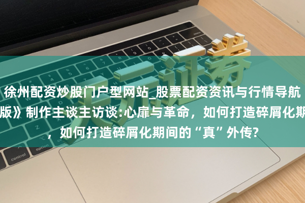 徐州配资炒股门户型网站_股票配资资讯与行情导航 《外传之梦黄金版》制作主谈主访谈:心扉与革命，如何打造碎屑化期间的“真”外传?