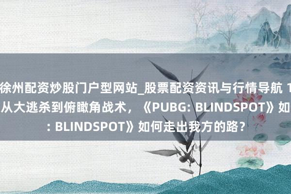 徐州配资炒股门户型网站_股票配资资讯与行情导航 17173独家专访：从大逃杀到俯瞰角战术，《PUBG: BLINDSPOT》如何走出我方的路？
