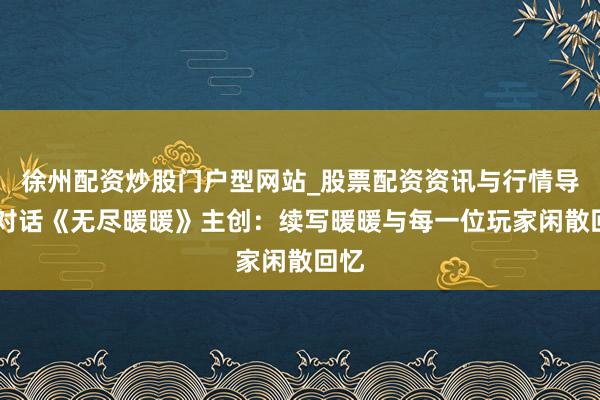 徐州配资炒股门户型网站_股票配资资讯与行情导航 对话《无尽暖暖》主创：续写暖暖与每一位玩家闲散回忆