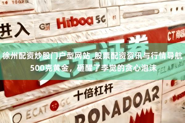 徐州配资炒股门户型网站_股票配资资讯与行情导航 500克黄金，砸醒了李觉的贪心泡沫