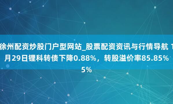 徐州配资炒股门户型网站_股票配资资讯与行情导航 1月29日锂科转债下降0.88%，转股溢价率85.85%