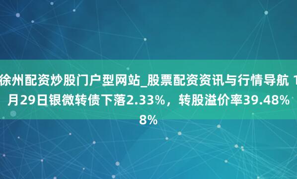 徐州配资炒股门户型网站_股票配资资讯与行情导航 1月29日银微转债下落2.33%，转股溢价率39.48%