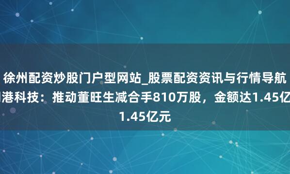 徐州配资炒股门户型网站_股票配资资讯与行情导航 翔港科技：推动董旺生减合手810万股，金额达1.45亿元