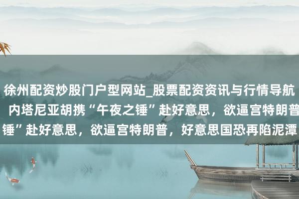 徐州配资炒股门户型网站_股票配资资讯与行情导航 伊朗导弹年产3000枚，内塔尼亚胡携“午夜之锤”赴好意思，欲逼宫特朗普，好意思国恐再陷泥潭
