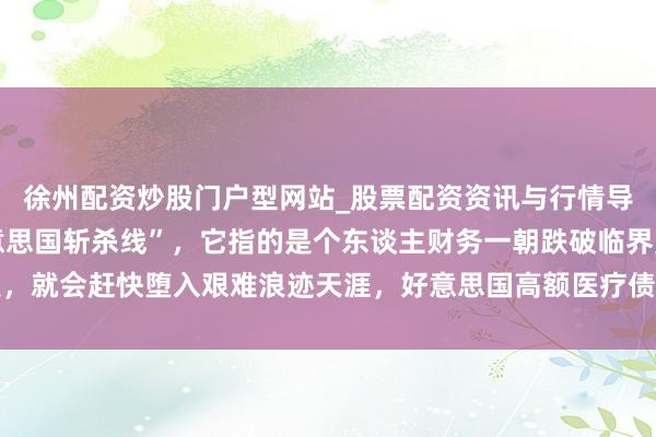 徐州配资炒股门户型网站_股票配资资讯与行情导航 当今网斯文行“好意思国斩杀线”，它指的是个东谈主财务一朝跌破临界点，就会赶快堕入艰难浪迹天涯，好意思国高额医疗债务和社会机制加重了这种风光