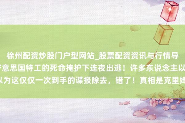 徐州配资炒股门户型网站_股票配资资讯与行情导航 斯莫连科夫在多名好意思国特工的死命掩护下连夜出逃！许多东说念主以为这仅仅一次到手的谍报除去，错了！真相是克里姆林宫已启动了“打消形态”