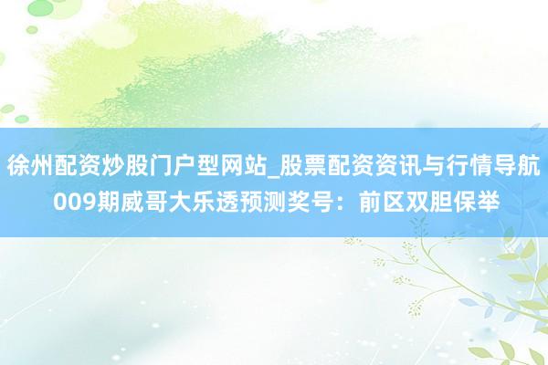 徐州配资炒股门户型网站_股票配资资讯与行情导航 009期威哥大乐透预测奖号：前区双胆保举