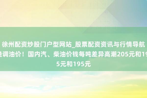 徐州配资炒股门户型网站_股票配资资讯与行情导航 今晚调油价！国内汽、柴油价钱每吨差异高潮205元和195元