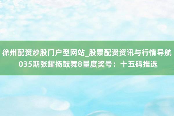 徐州配资炒股门户型网站_股票配资资讯与行情导航 035期张耀扬鼓舞8量度奖号：十五码推选