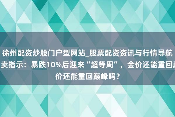 徐州配资炒股门户型网站_股票配资资讯与行情导航 黄金买卖指示：暴跌10%后迎来“超等周”，金价还能重回巅峰吗？