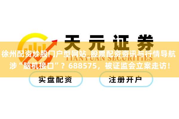 徐州配资炒股门户型网站_股票配资资讯与行情导航 涉“脑机接口”？688575，被证监会立案走访！