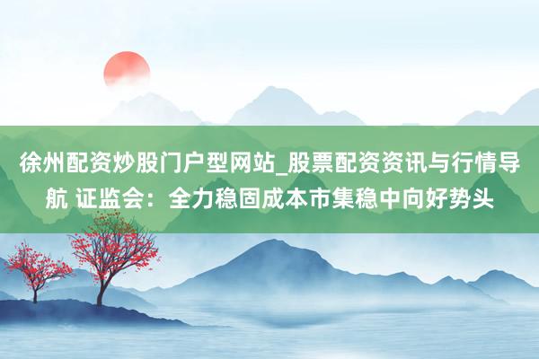 徐州配资炒股门户型网站_股票配资资讯与行情导航 证监会：全力稳固成本市集稳中向好势头
