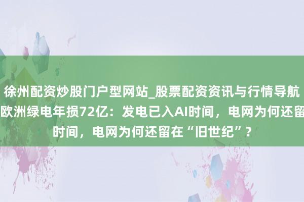 徐州配资炒股门户型网站_股票配资资讯与行情导航 有电送不出！欧洲绿电年损72亿：发电已入AI时间，电网为何还留在“旧世纪”？