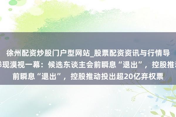 徐州配资炒股门户型网站_股票配资资讯与行情导航 冠捷科技董事选举现漠视一幕：候选东谈主会前瞬息“退出”，控股推动投出超20亿弃权票