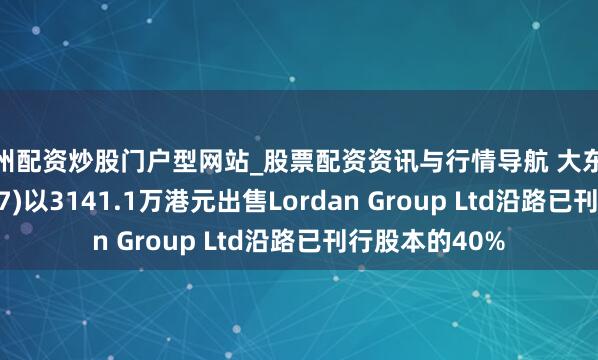 徐州配资炒股门户型网站_股票配资资讯与行情导航 大东谈主海外(01957)以3141.1万港元出售Lordan Group Ltd沿路已刊行股本的40%