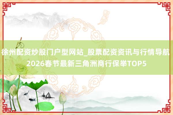 徐州配资炒股门户型网站_股票配资资讯与行情导航 2026春节最新三角洲商行保举TOP5