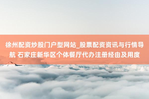 徐州配资炒股门户型网站_股票配资资讯与行情导航 石家庄新华区个体餐厅代办注册经由及用度
