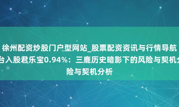 徐州配资炒股门户型网站_股票配资资讯与行情导航 茅台入股君乐宝0.94%：三鹿历史暗影下的风险与契机分析