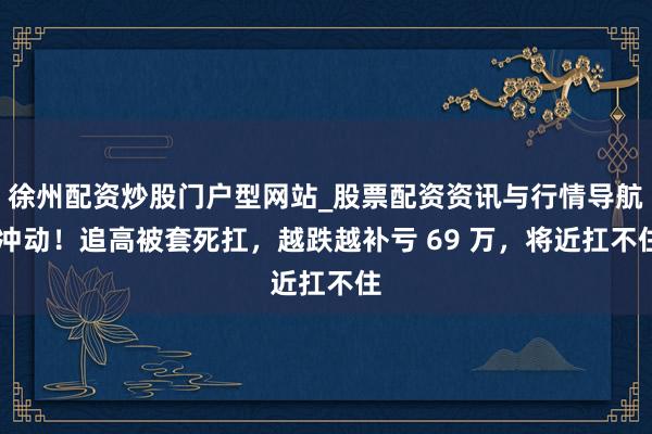 徐州配资炒股门户型网站_股票配资资讯与行情导航 冲动！追高被套死扛，越跌越补亏 69 万，将近扛不住
