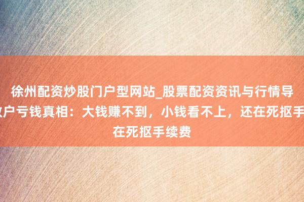 徐州配资炒股门户型网站_股票配资资讯与行情导航 散户亏钱真相：大钱赚不到，小钱看不上，还在死抠手续费