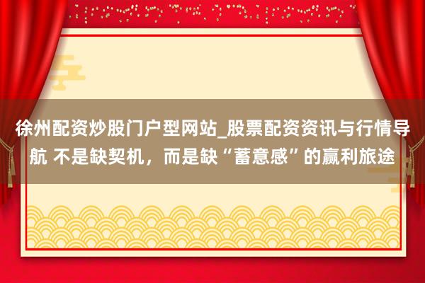 徐州配资炒股门户型网站_股票配资资讯与行情导航 不是缺契机，而是缺“蓄意感”的赢利旅途