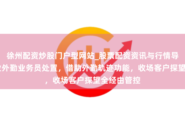 徐州配资炒股门户型网站_股票配资资讯与行情导航 建材行业外勤业务员处置，借助外勤轨迹功能，收场客户探望全经由管控