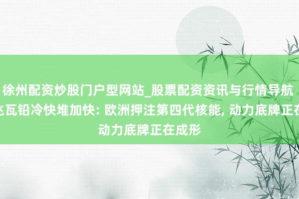 徐州配资炒股门户型网站_股票配资资讯与行情导航 300兆瓦铅冷快堆加快: 欧洲押注第四代核能, 动力底牌正在成形