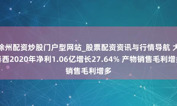 徐州配资炒股门户型网站_股票配资资讯与行情导航 大泰西2020年净利1.06亿增长27.64% 产物销售毛利增多