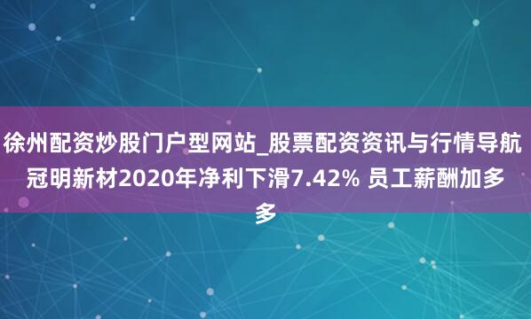 徐州配资炒股门户型网站_股票配资资讯与行情导航 冠明新材2020年净利下滑7.42% 员工薪酬加多