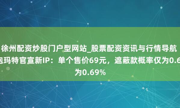 徐州配资炒股门户型网站_股票配资资讯与行情导航 泡泡玛特官宣新IP：单个售价69元，遮蔽款概率仅为0.69%