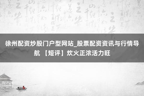 徐州配资炒股门户型网站_股票配资资讯与行情导航 【短评】炊火正浓活力旺