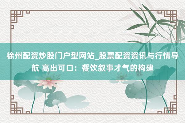 徐州配资炒股门户型网站_股票配资资讯与行情导航 高出可口：餐饮叙事才气的构建