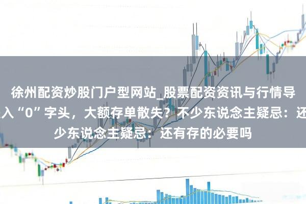 徐州配资炒股门户型网站_股票配资资讯与行情导航 入款利率跌入“0”字头，大额存单散失？不少东说念主疑忌：还有存的必要吗