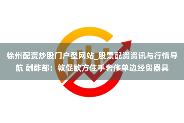徐州配资炒股门户型网站_股票配资资讯与行情导航 酬酢部：敦促欧方住手奢侈单边经贸器具