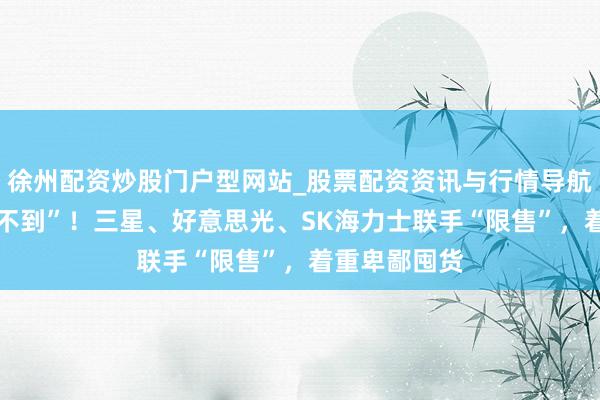 徐州配资炒股门户型网站_股票配资资讯与行情导航 “有钱也买不到”！三星、好意思光、SK海力士联手“限售”，着重卑鄙囤货