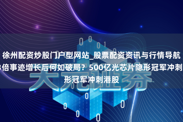 徐州配资炒股门户型网站_股票配资资讯与行情导航 193倍事迹增长后何如破局？500亿光芯片隐形冠军冲刺港股