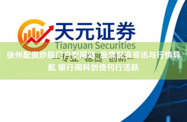 徐州配资炒股门户型网站_股票配资资讯与行情导航 银行间科创债刊行活跃