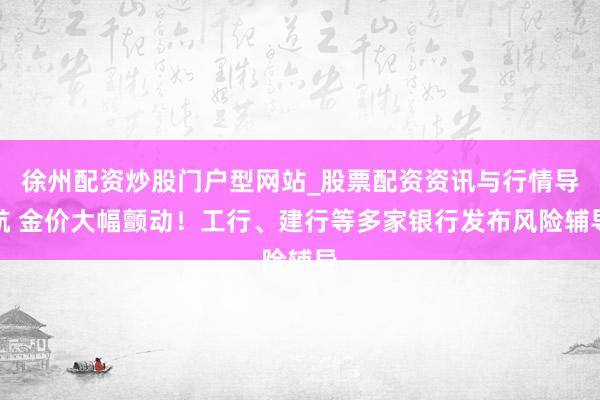 徐州配资炒股门户型网站_股票配资资讯与行情导航 金价大幅颤动！工行、建行等多家银行发布风险辅导