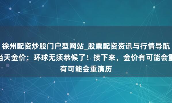 徐州配资炒股门户型网站_股票配资资讯与行情导航 2.1当天金价：环球无须恭候了！接下来，金价有可能会重演历