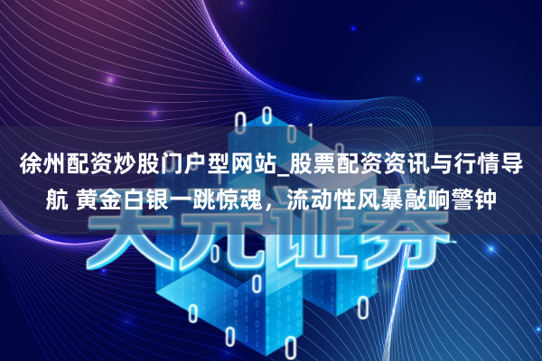 徐州配资炒股门户型网站_股票配资资讯与行情导航 黄金白银一跳惊魂，流动性风暴敲响警钟