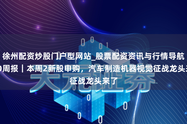 徐州配资炒股门户型网站_股票配资资讯与行情导航 IPO周报｜本周2新股申购，汽车制造机器视觉征战龙头来了