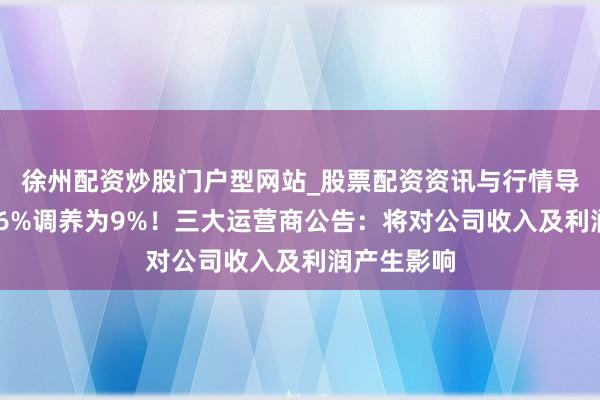 徐州配资炒股门户型网站_股票配资资讯与行情导航 税率由6%调养为9%！三大运营商公告：将对公司收入及利润产生影响