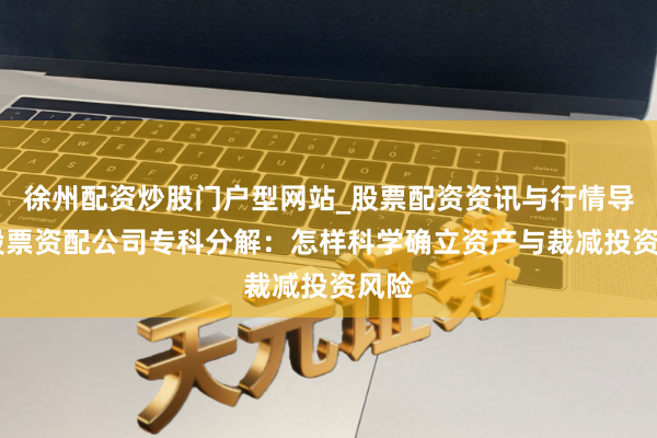 徐州配资炒股门户型网站_股票配资资讯与行情导航 股票资配公司专科分解：怎样科学确立资产与裁减投资风险