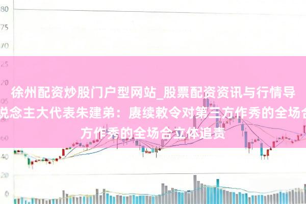 徐州配资炒股门户型网站_股票配资资讯与行情导航 寰球东说念主大代表朱建弟：赓续敕令对第三方作秀的全场合立体追责