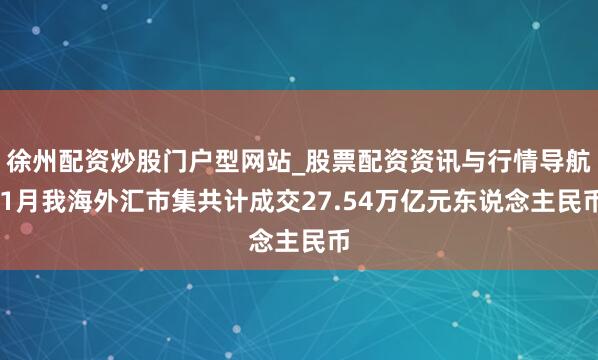 徐州配资炒股门户型网站_股票配资资讯与行情导航 1月我海外汇市集共计成交27.54万亿元东说念主民币