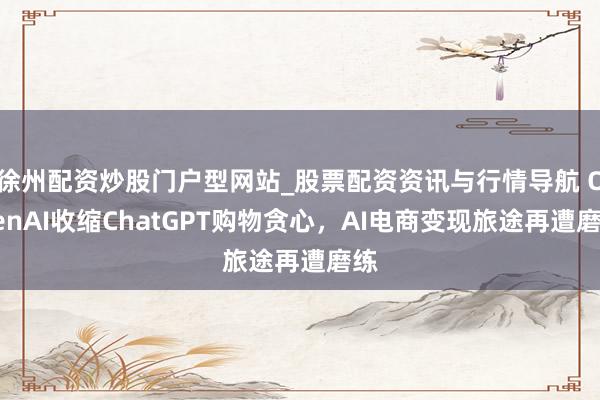 徐州配资炒股门户型网站_股票配资资讯与行情导航 OpenAI收缩ChatGPT购物贪心，AI电商变现旅途再遭磨练