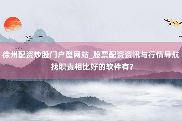 徐州配资炒股门户型网站_股票配资资讯与行情导航 找职责相比好的软件有?
