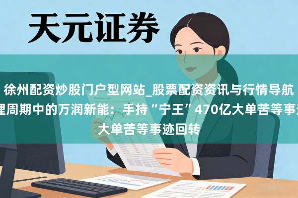 徐州配资炒股门户型网站_股票配资资讯与行情导航 困在锂周期中的万润新能：手持“宁王”470亿大单苦等事迹回转