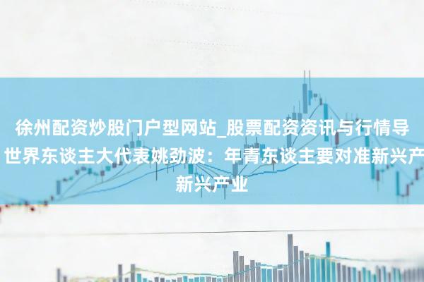 徐州配资炒股门户型网站_股票配资资讯与行情导航 世界东谈主大代表姚劲波：年青东谈主要对准新兴产业